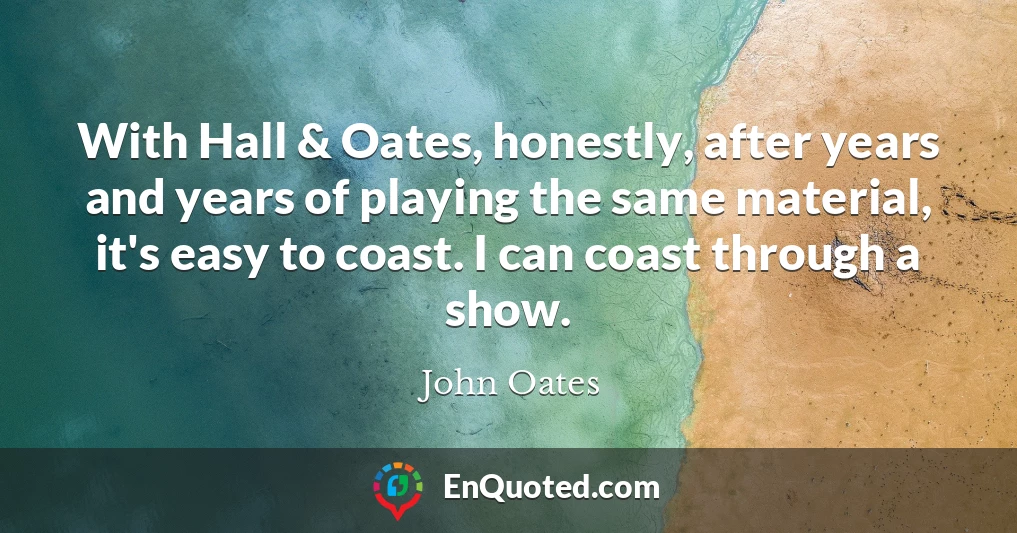 With Hall & Oates, honestly, after years and years of playing the same material, it's easy to coast. I can coast through a show.
