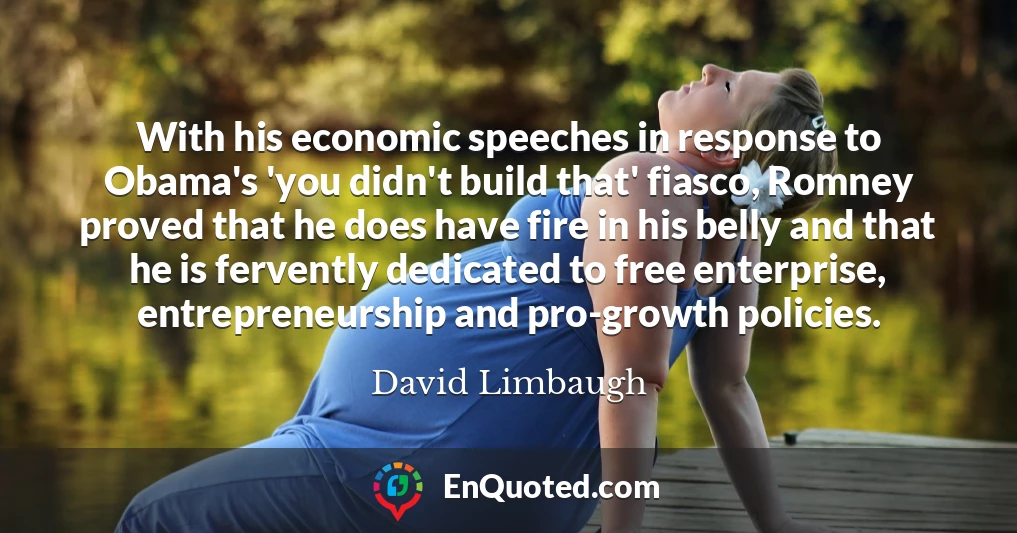 With his economic speeches in response to Obama's 'you didn't build that' fiasco, Romney proved that he does have fire in his belly and that he is fervently dedicated to free enterprise, entrepreneurship and pro-growth policies.