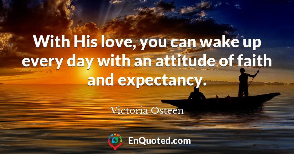 With His love, you can wake up every day with an attitude of faith and expectancy.