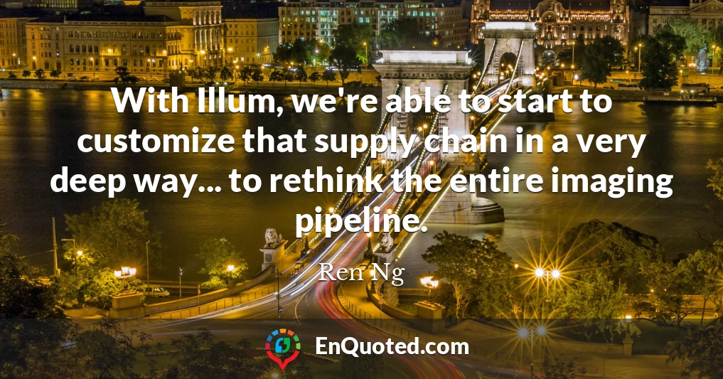 With Illum, we're able to start to customize that supply chain in a very deep way... to rethink the entire imaging pipeline.