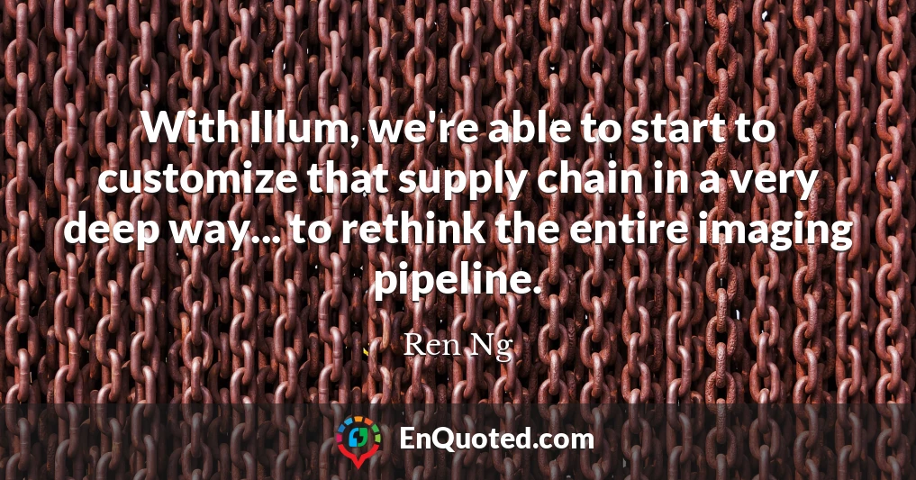 With Illum, we're able to start to customize that supply chain in a very deep way... to rethink the entire imaging pipeline.