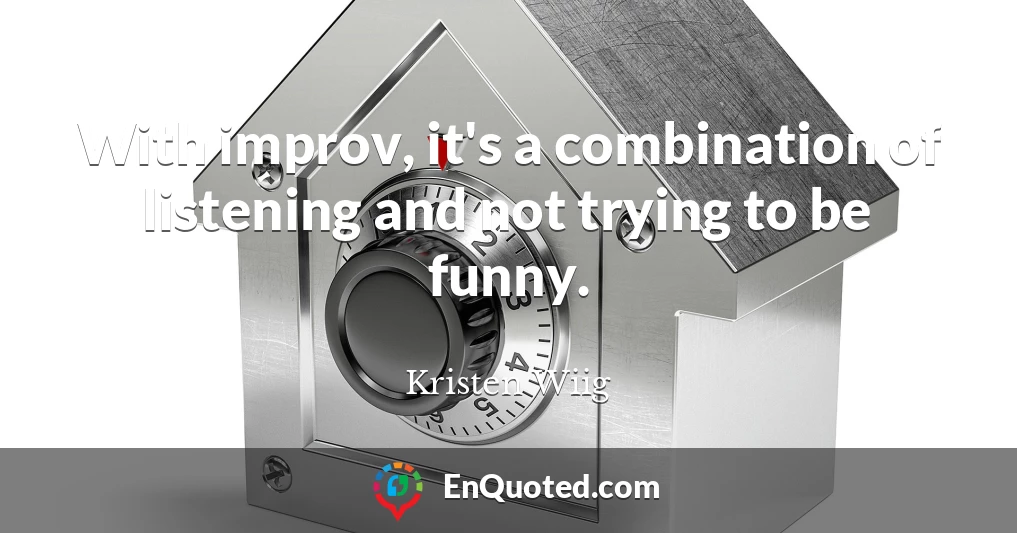 With improv, it's a combination of listening and not trying to be funny.