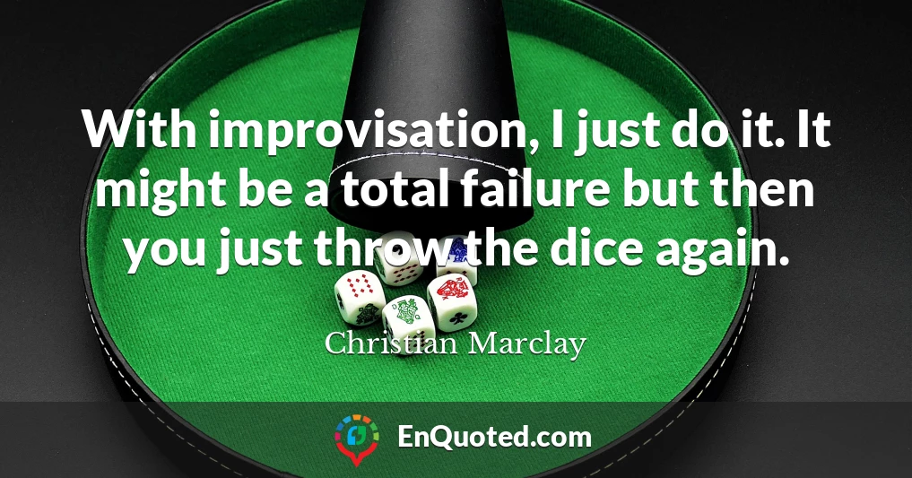With improvisation, I just do it. It might be a total failure but then you just throw the dice again.