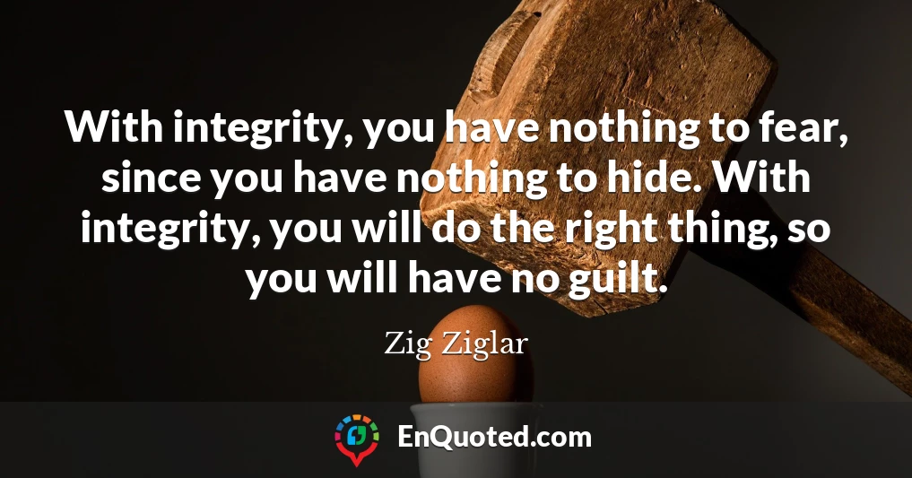 With integrity, you have nothing to fear, since you have nothing to hide. With integrity, you will do the right thing, so you will have no guilt.