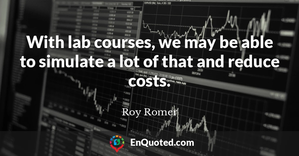 With lab courses, we may be able to simulate a lot of that and reduce costs.