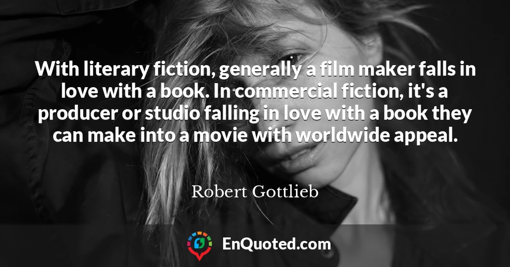With literary fiction, generally a film maker falls in love with a book. In commercial fiction, it's a producer or studio falling in love with a book they can make into a movie with worldwide appeal.