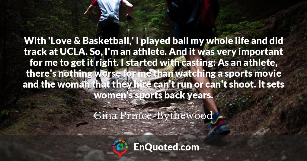 With 'Love & Basketball,' I played ball my whole life and did track at UCLA. So, I'm an athlete. And it was very important for me to get it right. I started with casting: As an athlete, there's nothing worse for me than watching a sports movie and the woman that they hire can't run or can't shoot. It sets women's sports back years.
