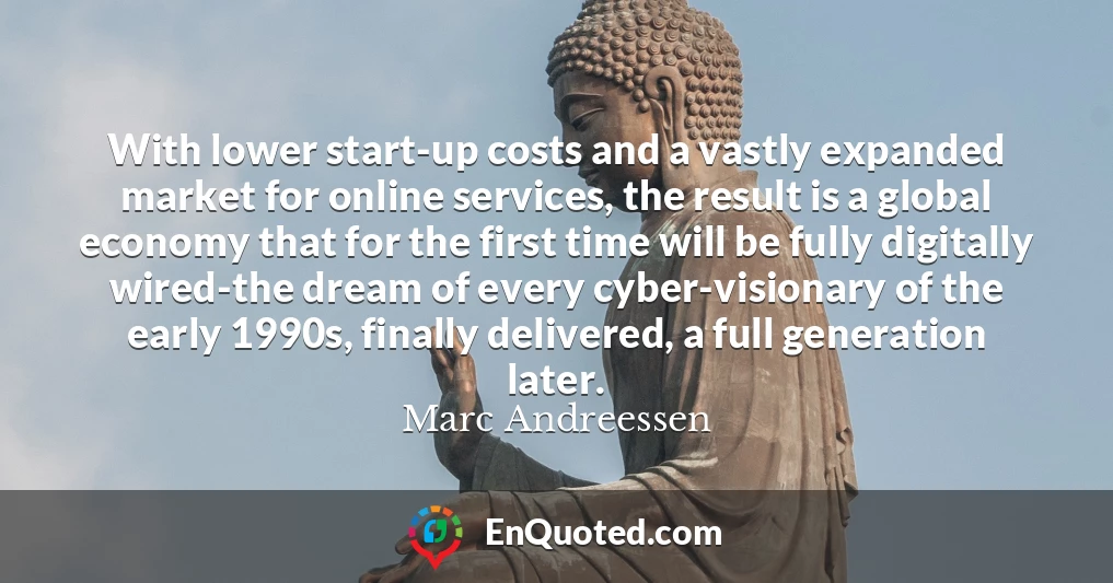With lower start-up costs and a vastly expanded market for online services, the result is a global economy that for the first time will be fully digitally wired-the dream of every cyber-visionary of the early 1990s, finally delivered, a full generation later.