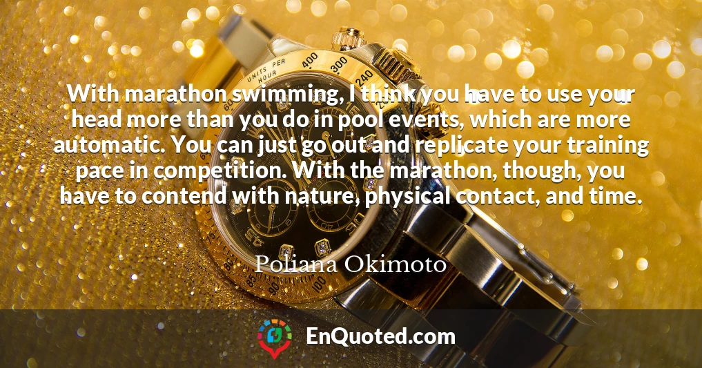With marathon swimming, I think you have to use your head more than you do in pool events, which are more automatic. You can just go out and replicate your training pace in competition. With the marathon, though, you have to contend with nature, physical contact, and time.