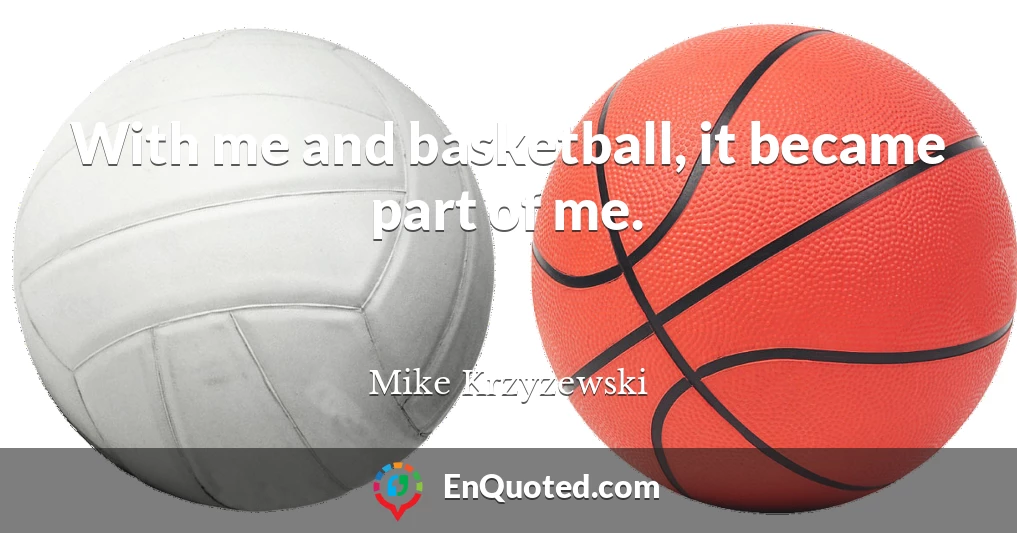 With me and basketball, it became part of me.