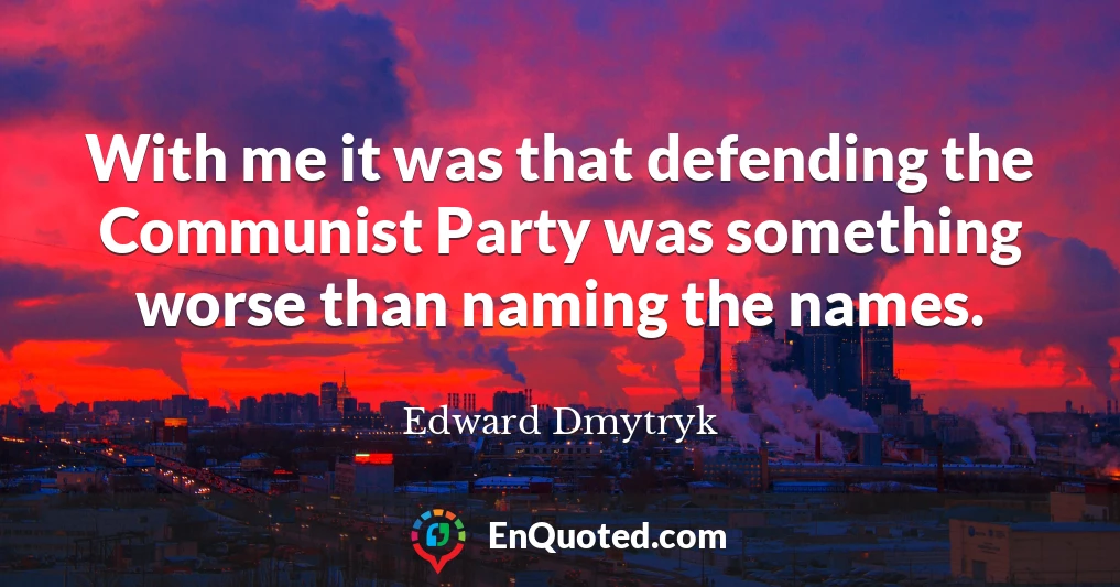 With me it was that defending the Communist Party was something worse than naming the names.