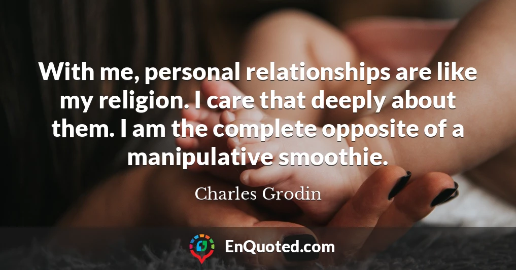 With me, personal relationships are like my religion. I care that deeply about them. I am the complete opposite of a manipulative smoothie.