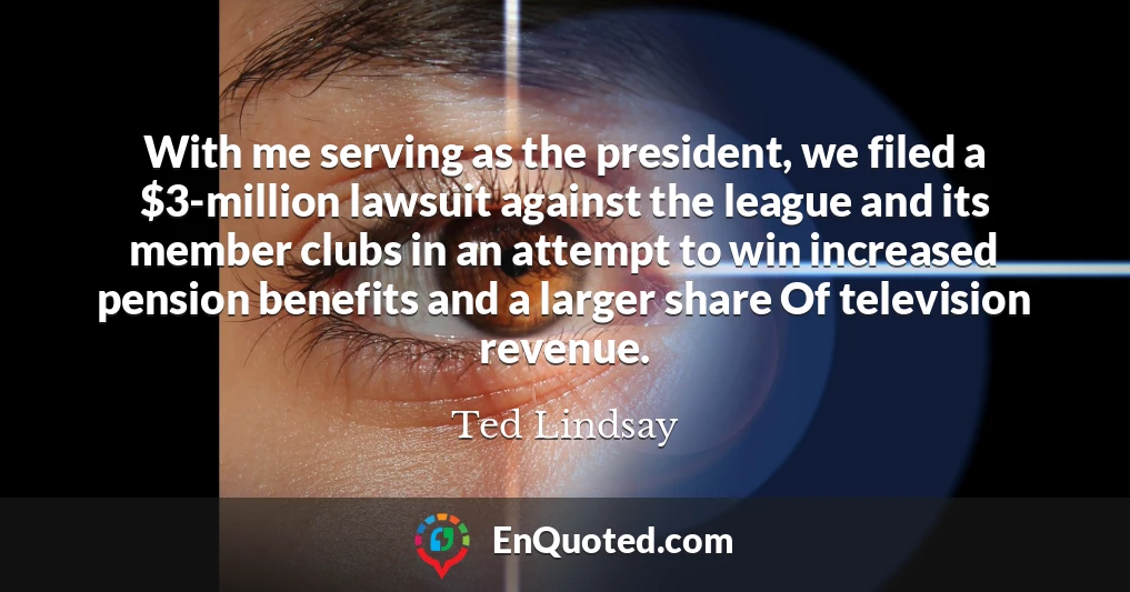 With me serving as the president, we filed a $3-million lawsuit against the league and its member clubs in an attempt to win increased pension benefits and a larger share Of television revenue.