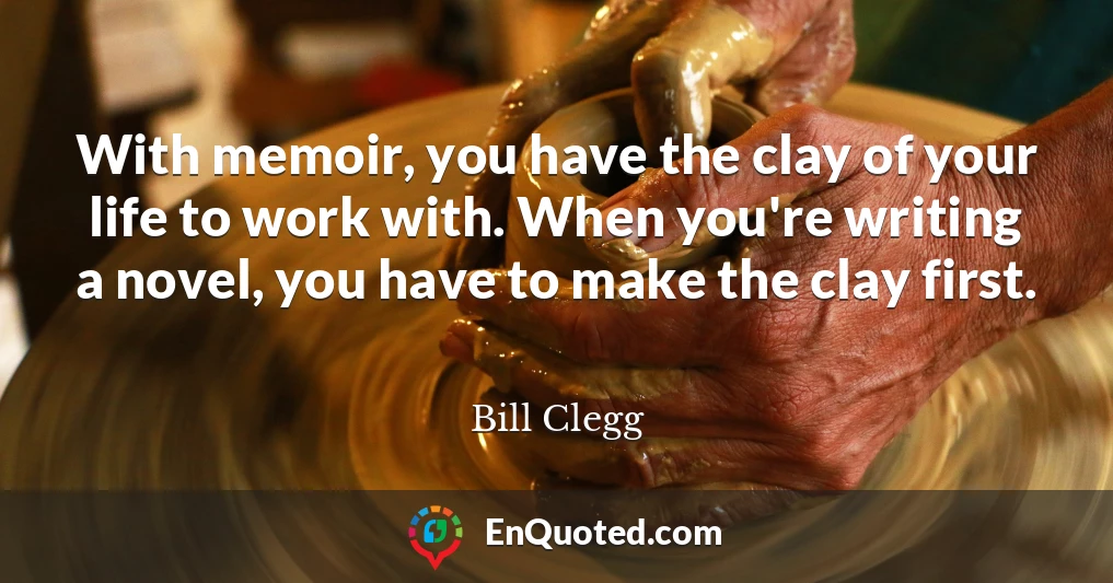 With memoir, you have the clay of your life to work with. When you're writing a novel, you have to make the clay first.