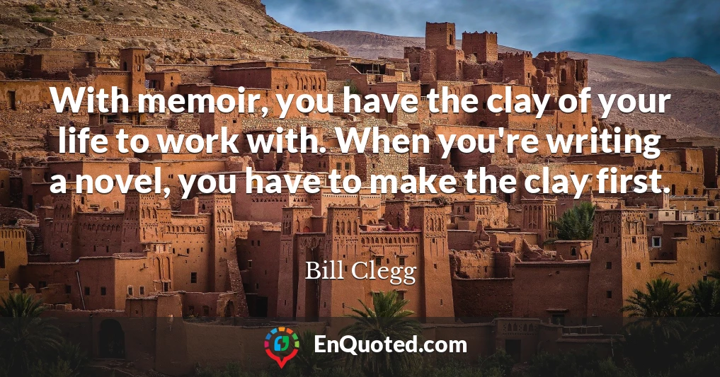 With memoir, you have the clay of your life to work with. When you're writing a novel, you have to make the clay first.