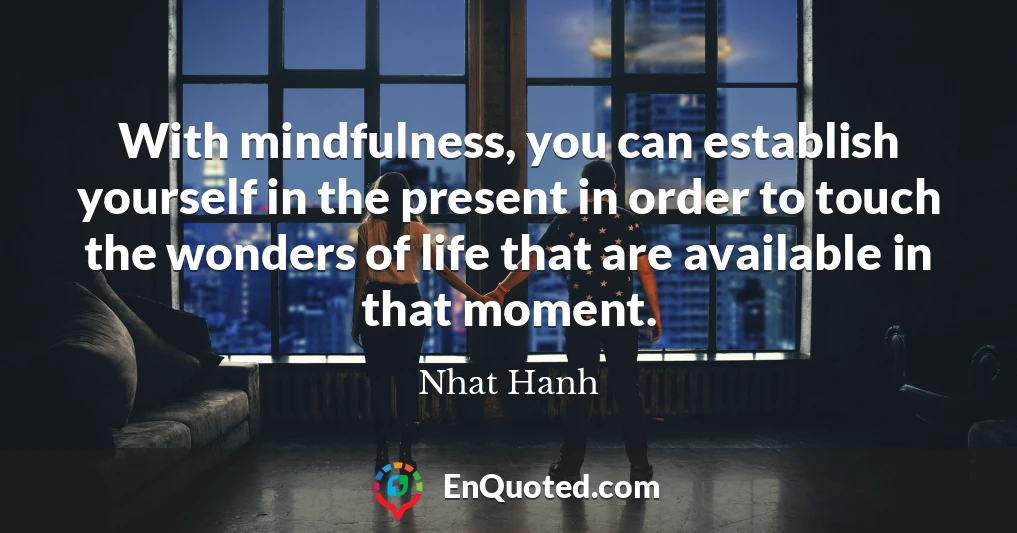 With mindfulness, you can establish yourself in the present in order to touch the wonders of life that are available in that moment.