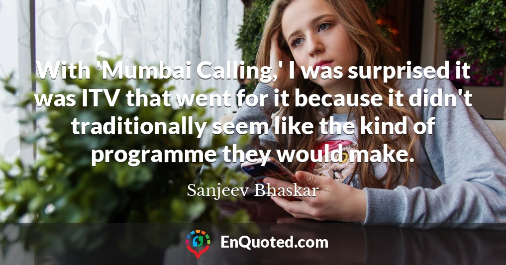 With 'Mumbai Calling,' I was surprised it was ITV that went for it because it didn't traditionally seem like the kind of programme they would make.