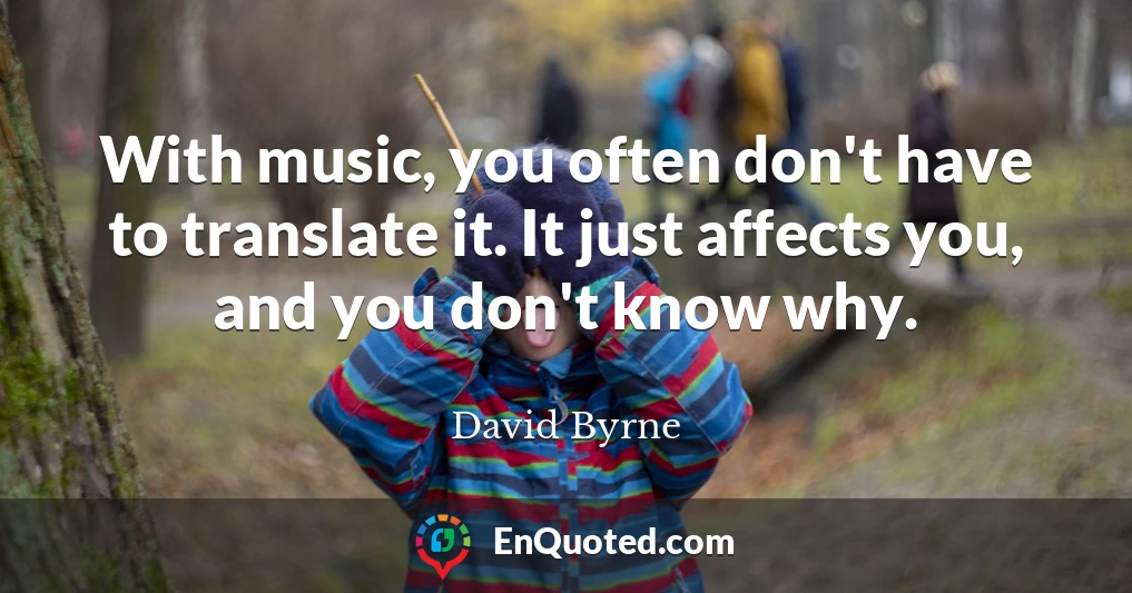 With music, you often don't have to translate it. It just affects you, and you don't know why.