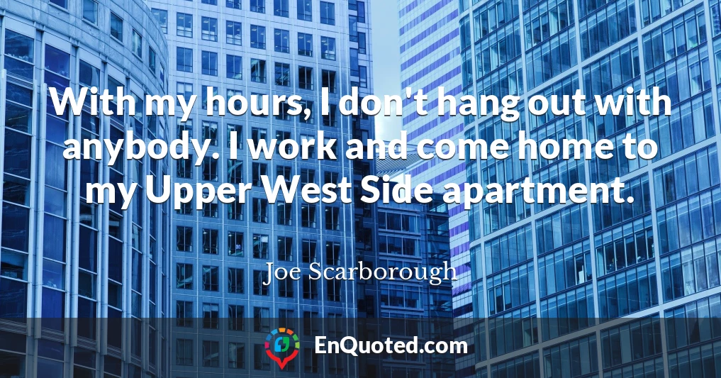 With my hours, I don't hang out with anybody. I work and come home to my Upper West Side apartment.