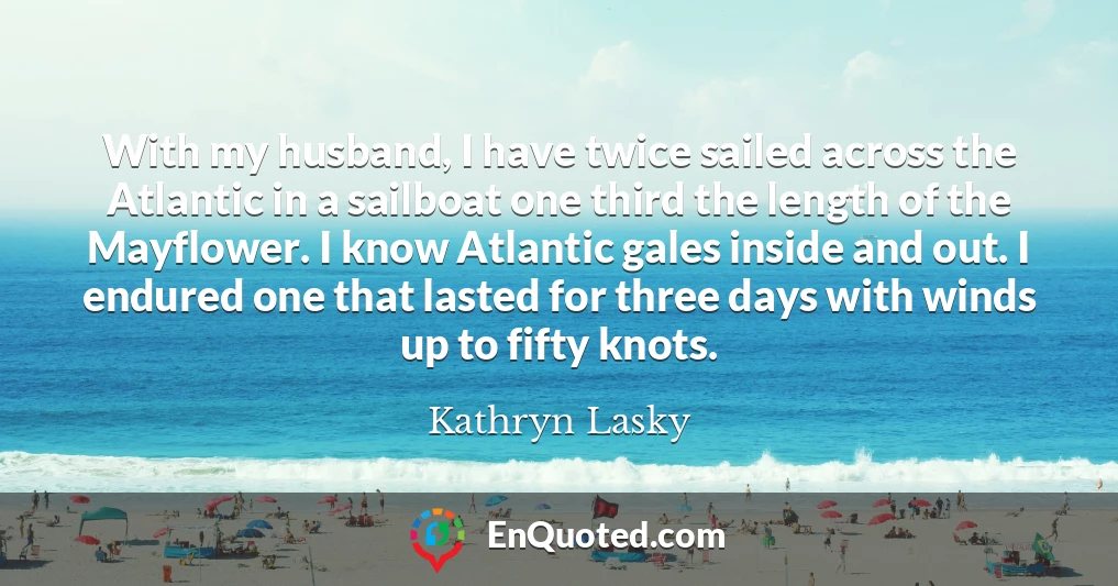 With my husband, I have twice sailed across the Atlantic in a sailboat one third the length of the Mayflower. I know Atlantic gales inside and out. I endured one that lasted for three days with winds up to fifty knots.