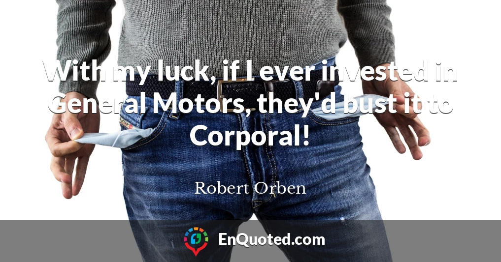 With my luck, if I ever invested in General Motors, they'd bust it to Corporal!