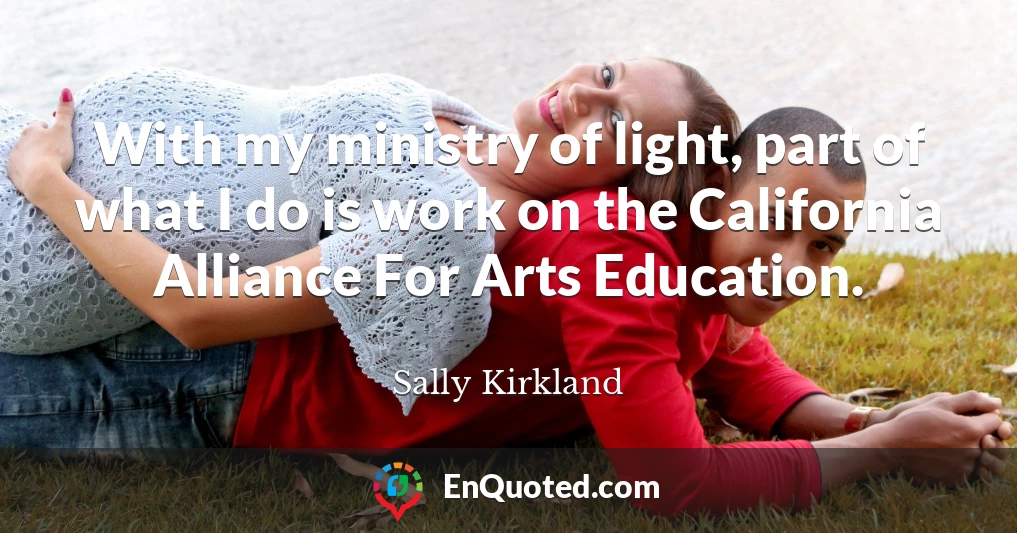 With my ministry of light, part of what I do is work on the California Alliance For Arts Education.