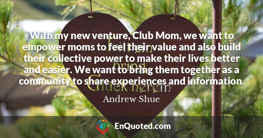 With my new venture, Club Mom, we want to empower moms to feel their value and also build their collective power to make their lives better and easier. We want to bring them together as a community to share experiences and information.