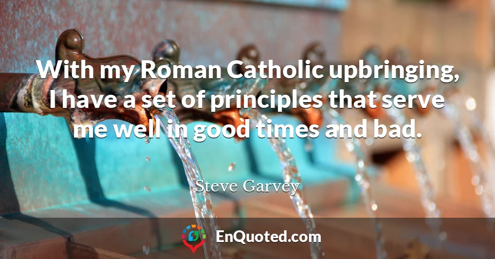 With my Roman Catholic upbringing, I have a set of principles that serve me well in good times and bad.