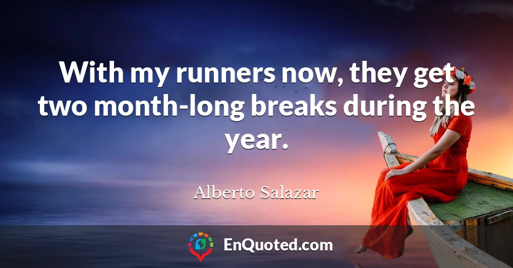 With my runners now, they get two month-long breaks during the year.