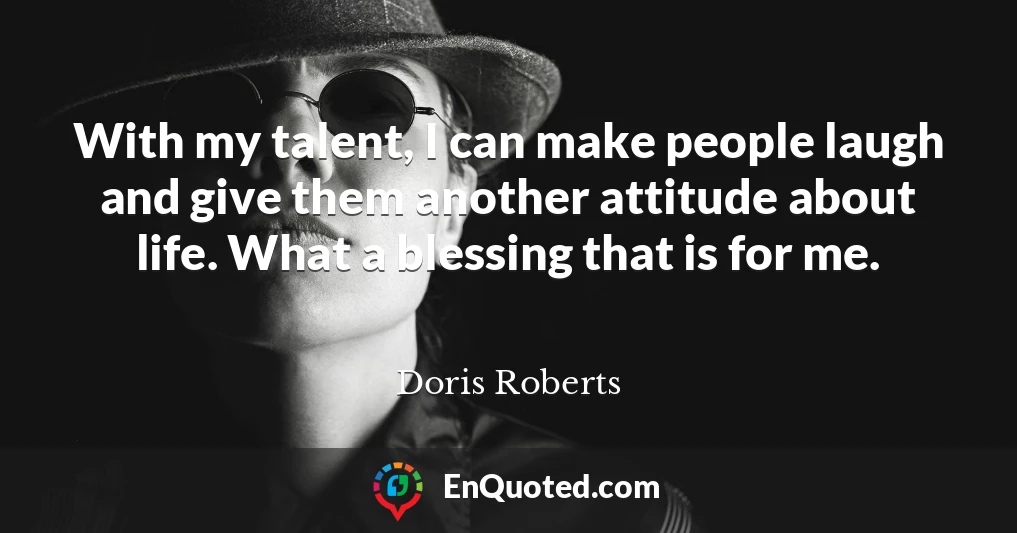 With my talent, I can make people laugh and give them another attitude about life. What a blessing that is for me.