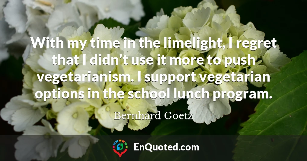 With my time in the limelight, I regret that I didn't use it more to push vegetarianism. I support vegetarian options in the school lunch program.