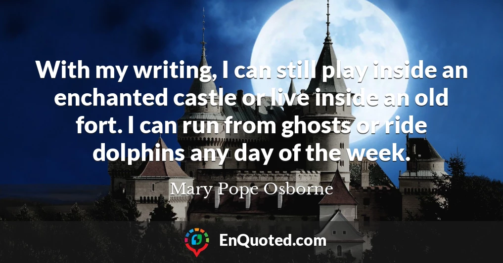 With my writing, I can still play inside an enchanted castle or live inside an old fort. I can run from ghosts or ride dolphins any day of the week.