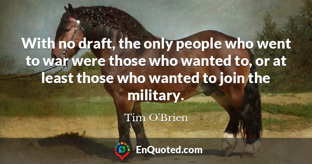 With no draft, the only people who went to war were those who wanted to, or at least those who wanted to join the military.