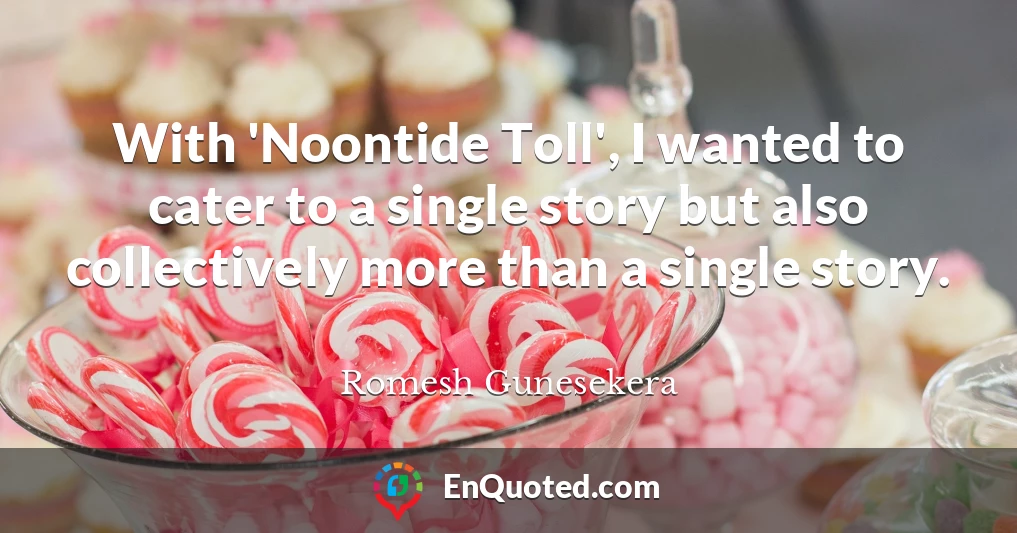 With 'Noontide Toll', I wanted to cater to a single story but also collectively more than a single story.