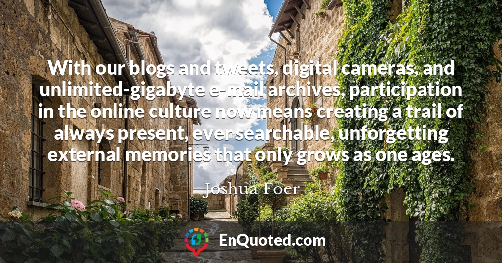 With our blogs and tweets, digital cameras, and unlimited-gigabyte e-mail archives, participation in the online culture now means creating a trail of always present, ever searchable, unforgetting external memories that only grows as one ages.