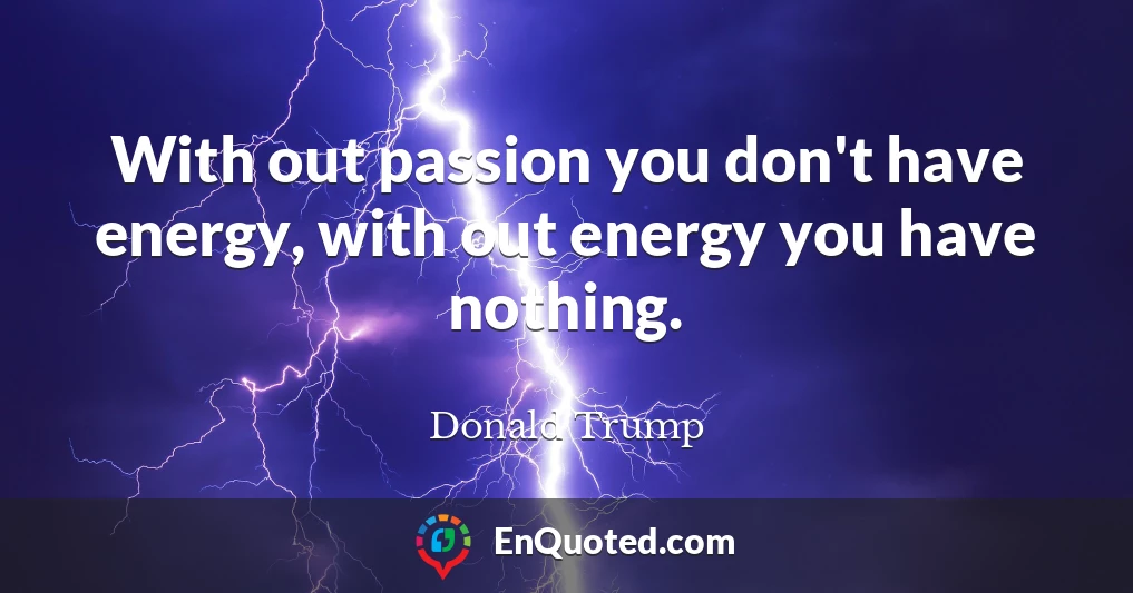 With out passion you don't have energy, with out energy you have nothing.