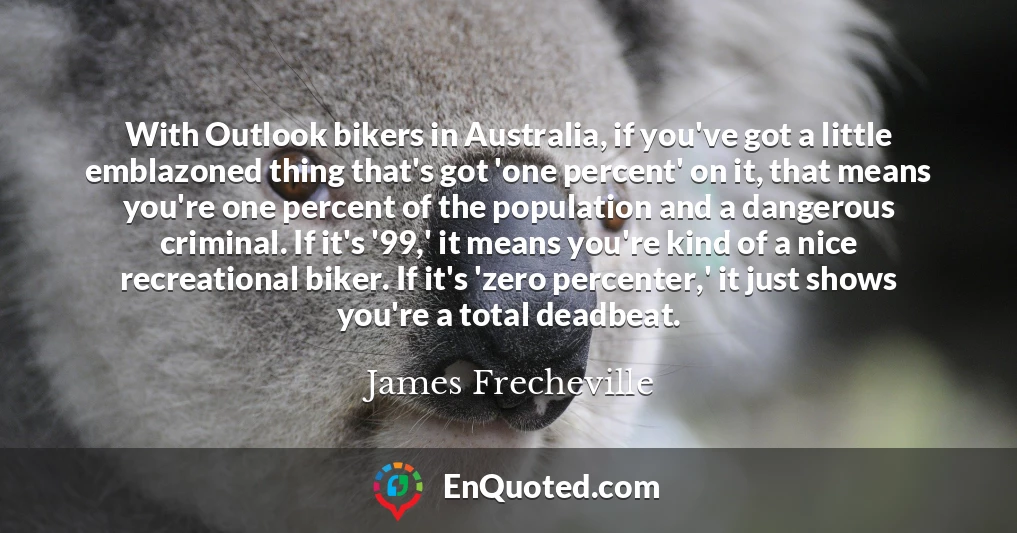 With Outlook bikers in Australia, if you've got a little emblazoned thing that's got 'one percent' on it, that means you're one percent of the population and a dangerous criminal. If it's '99,' it means you're kind of a nice recreational biker. If it's 'zero percenter,' it just shows you're a total deadbeat.