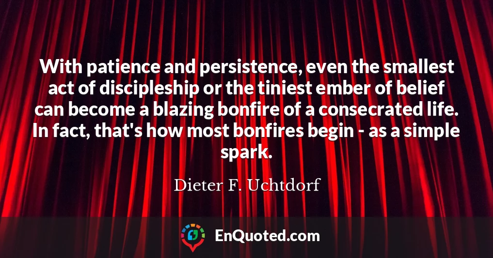 With patience and persistence, even the smallest act of discipleship or the tiniest ember of belief can become a blazing bonfire of a consecrated life. In fact, that's how most bonfires begin - as a simple spark.