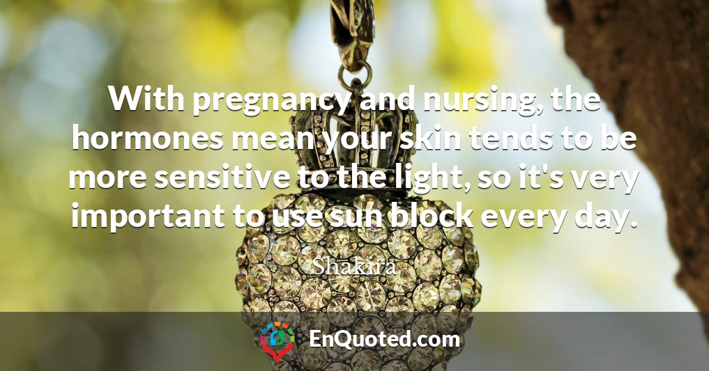With pregnancy and nursing, the hormones mean your skin tends to be more sensitive to the light, so it's very important to use sun block every day.