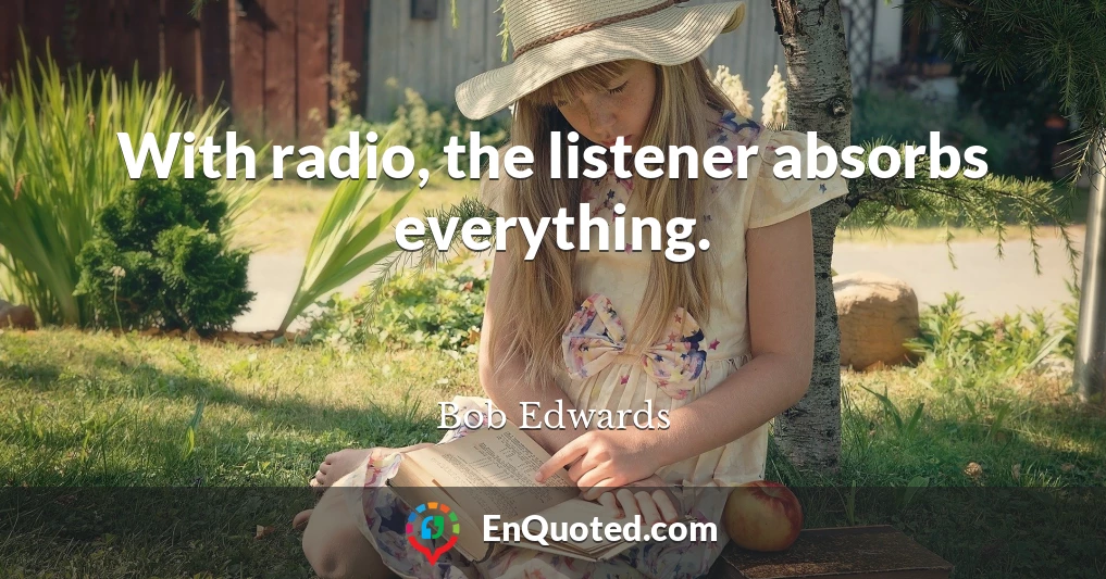 With radio, the listener absorbs everything.