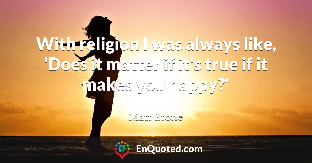 With religion I was always like, 'Does it matter if it's true if it makes you happy?'