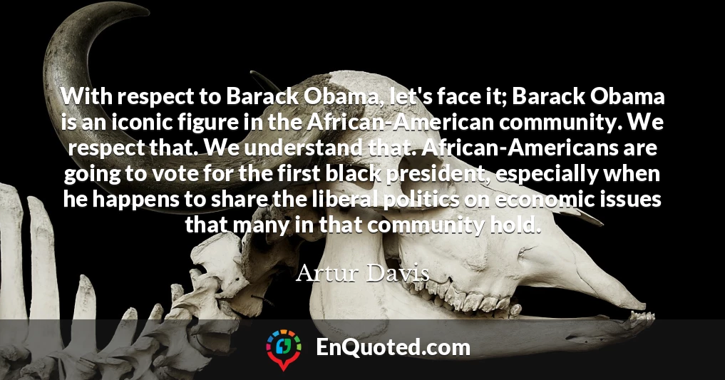 With respect to Barack Obama, let's face it; Barack Obama is an iconic figure in the African-American community. We respect that. We understand that. African-Americans are going to vote for the first black president, especially when he happens to share the liberal politics on economic issues that many in that community hold.