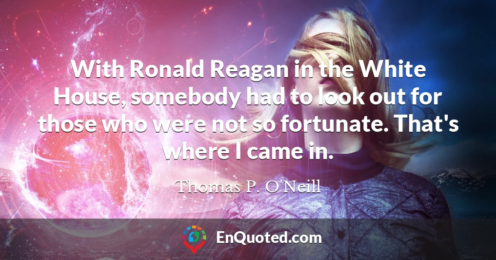 With Ronald Reagan in the White House, somebody had to look out for those who were not so fortunate. That's where I came in.