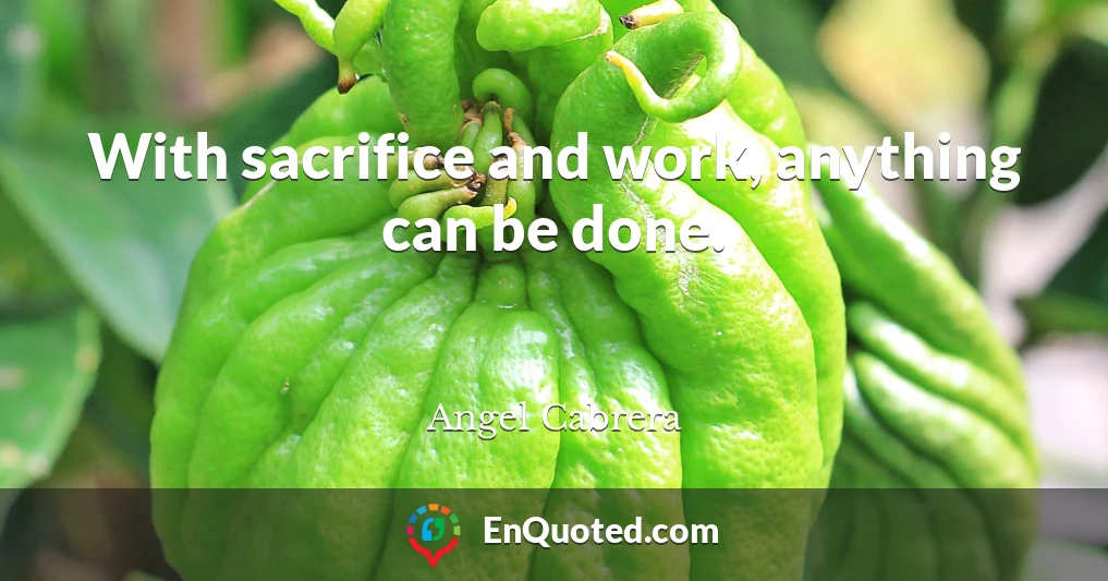 With sacrifice and work, anything can be done.