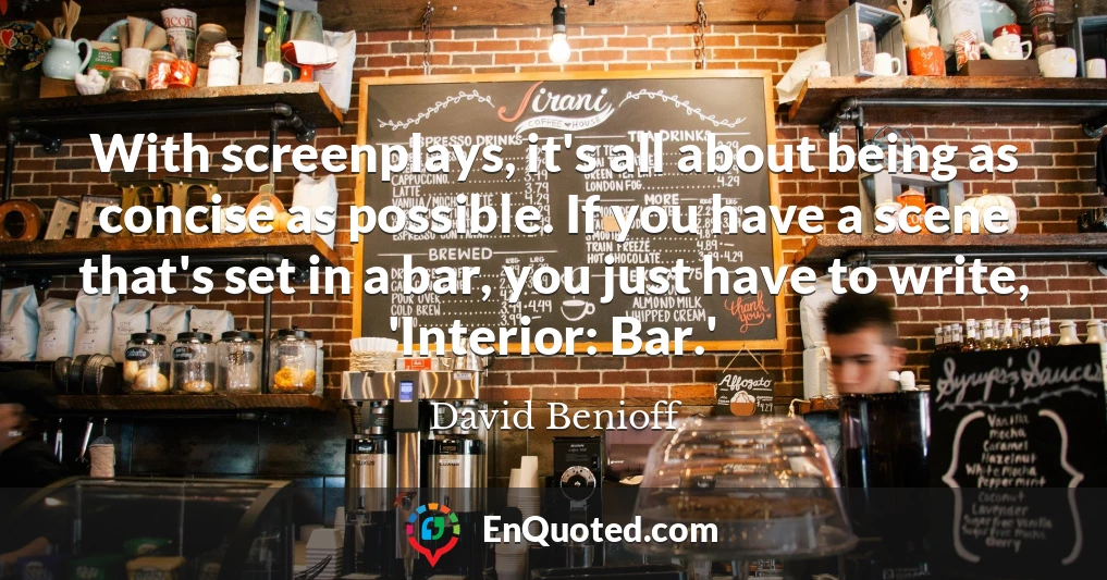 With screenplays, it's all about being as concise as possible. If you have a scene that's set in a bar, you just have to write, 'Interior: Bar.'