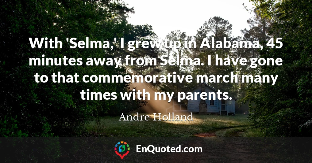 With 'Selma,' I grew up in Alabama, 45 minutes away from Selma. I have gone to that commemorative march many times with my parents.