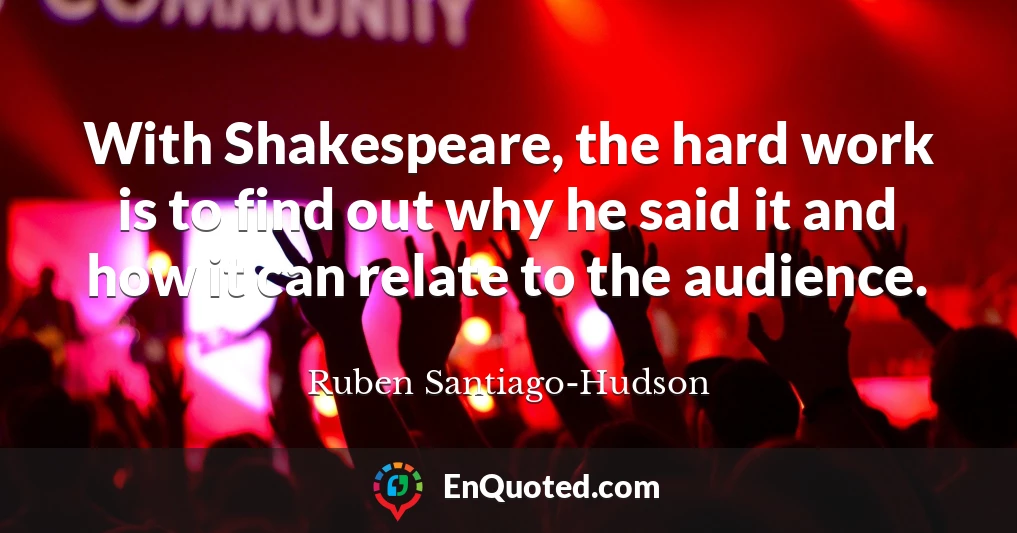 With Shakespeare, the hard work is to find out why he said it and how it can relate to the audience.