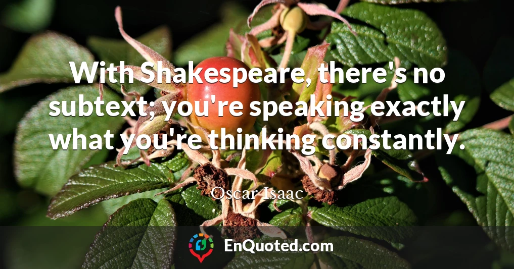 With Shakespeare, there's no subtext; you're speaking exactly what you're thinking constantly.