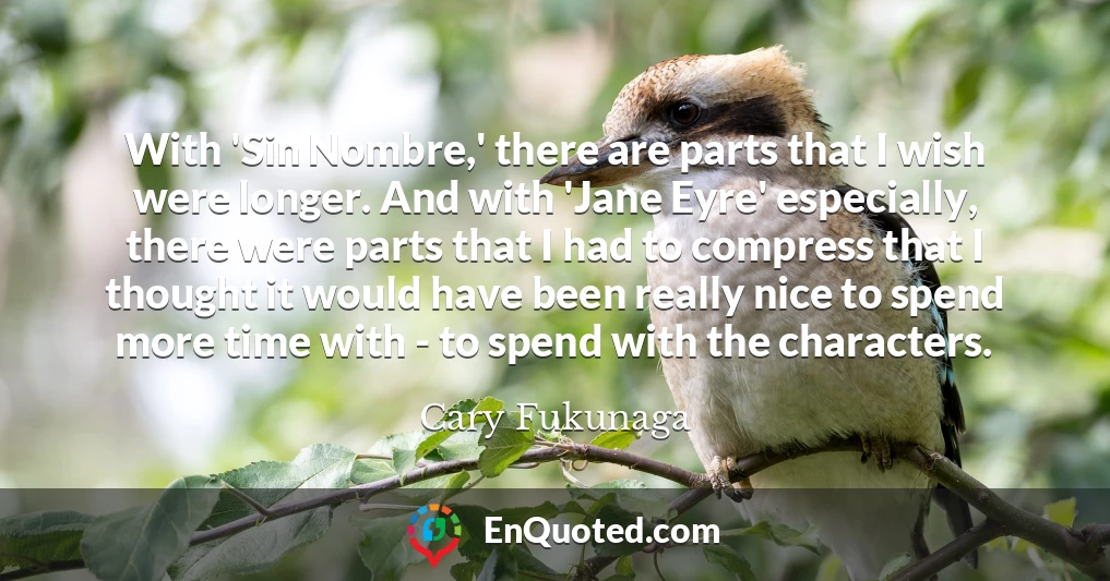 With 'Sin Nombre,' there are parts that I wish were longer. And with 'Jane Eyre' especially, there were parts that I had to compress that I thought it would have been really nice to spend more time with - to spend with the characters.