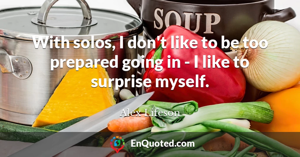 With solos, I don't like to be too prepared going in - I like to surprise myself.